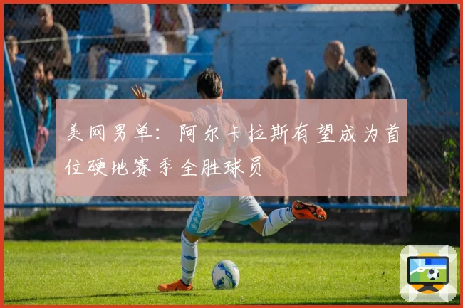 美网男单：阿尔卡拉斯有望成为首位硬地赛季全胜球员