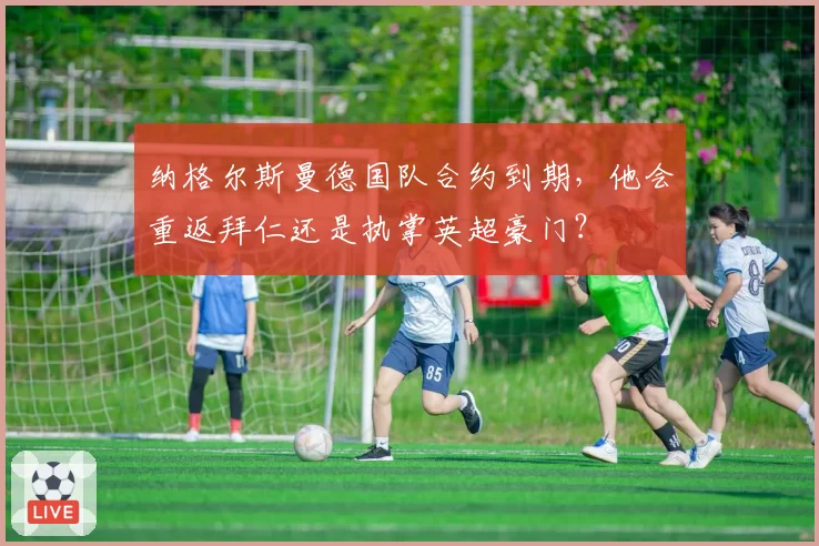 纳格尔斯曼德国队合约到期,他会重返拜仁还是执掌英超豪门?