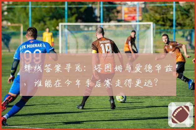 锋线答案寻觅：塔图姆与爱德华兹，谁能在今年季后赛走得更远？