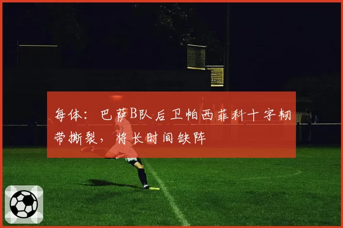 每体：巴萨B队后卫帕西菲科十字韧带撕裂，将长时间缺阵