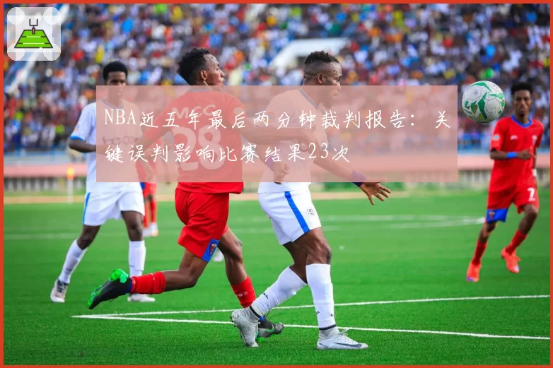 NBA近五年最后两分钟裁判报告：关键误判影响比赛结果23次