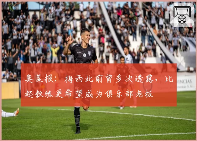 奥莱报：梅西此前曾多次透露，比起教练更希望成为俱乐部老板