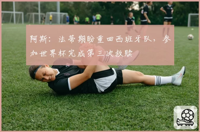 阿斯：法蒂期盼重回西班牙队，参加世界杯完成第三次救赎