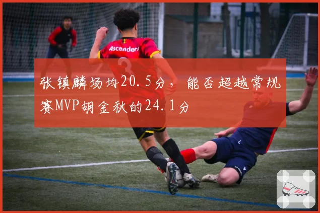 张镇麟场均20.5分,能否超越常规赛MVP胡金秋的24.1分