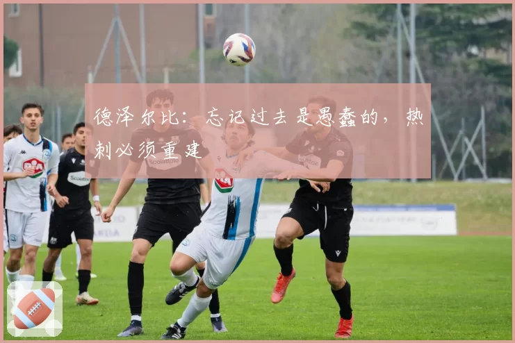 德泽尔比:忘记过去是愚蠢的,热刺必须重建