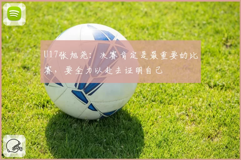 U17张旭尧：决赛肯定是最重要的比赛，要全力以赴去证明自己