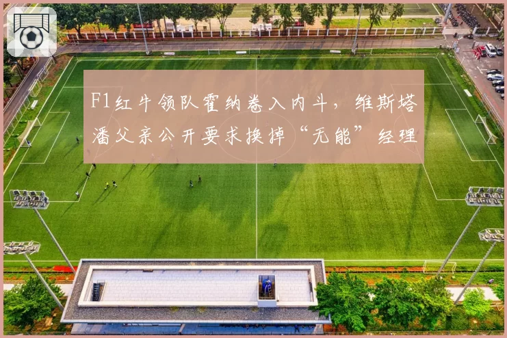 F1红牛领队霍纳卷入内斗,维斯塔潘父亲公开要求换掉“无能”经理