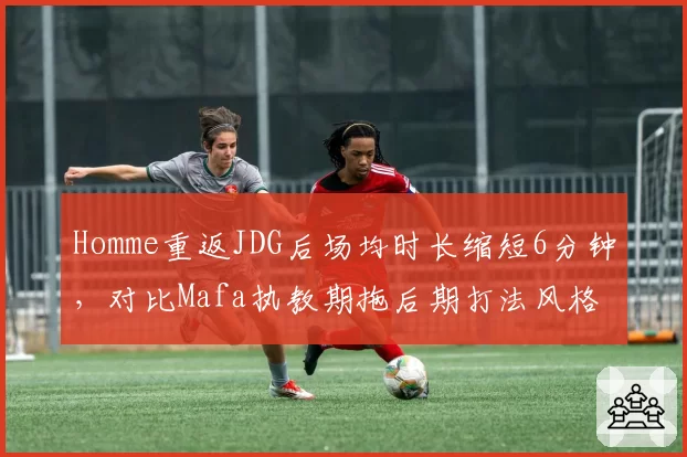 Homme重返JDG后场均时长缩短6分钟,对比Mafa执教期拖后期打法风格逆转明显