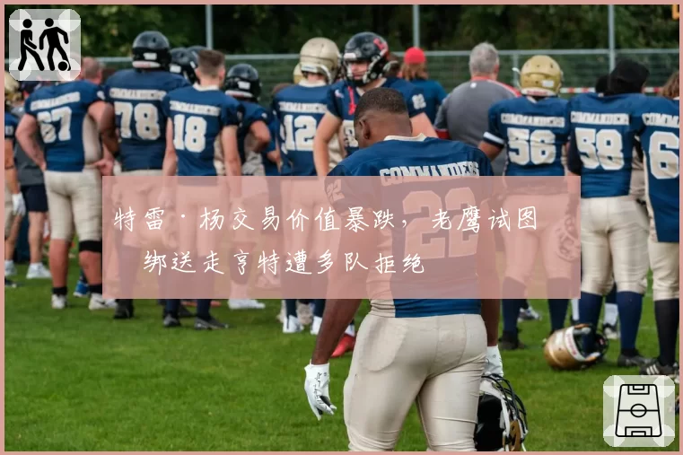 特雷·杨交易价值暴跌，老鹰试图捆绑送走亨特遭多队拒绝