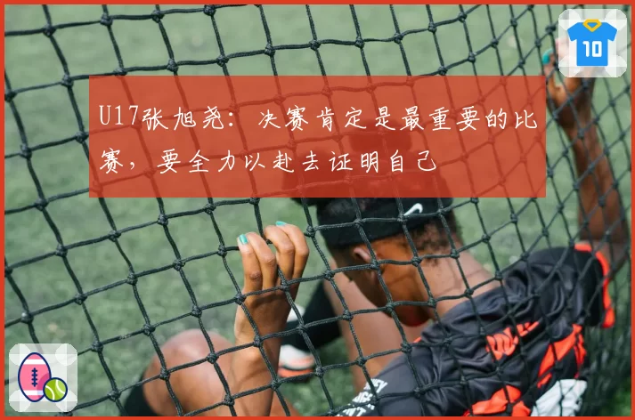 U17张旭尧：决赛肯定是最重要的比赛，要全力以赴去证明自己