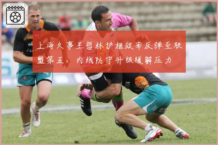 上海久事王哲林护框效率反弹至联盟第五,内线防守升级缓解压力