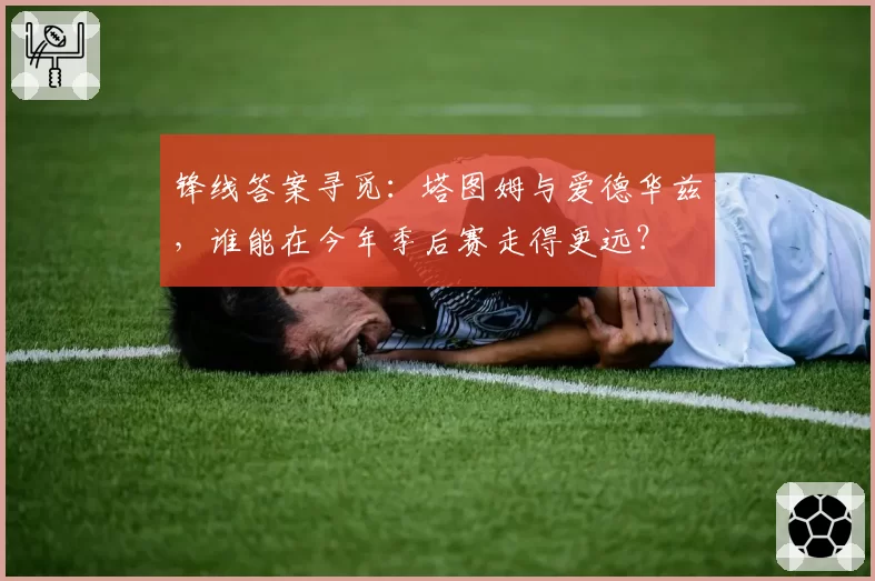 锋线答案寻觅：塔图姆与爱德华兹，谁能在今年季后赛走得更远？