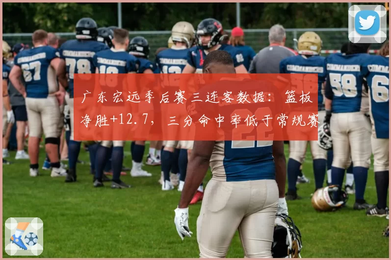 广东宏远季后赛三连客数据：篮板净胜+12.7，三分命中率低于常规赛5%