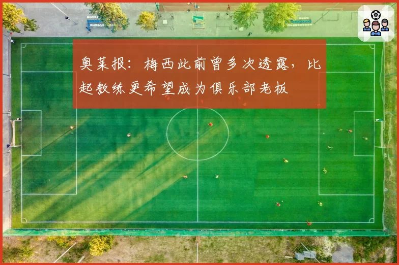 奥莱报：梅西此前曾多次透露，比起教练更希望成为俱乐部老板