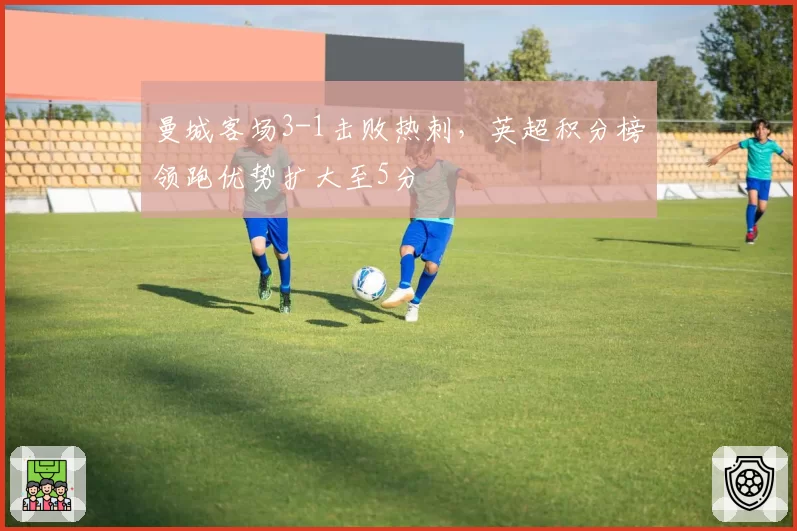 曼城客场3-1击败热刺，英超积分榜领跑优势扩大至5分