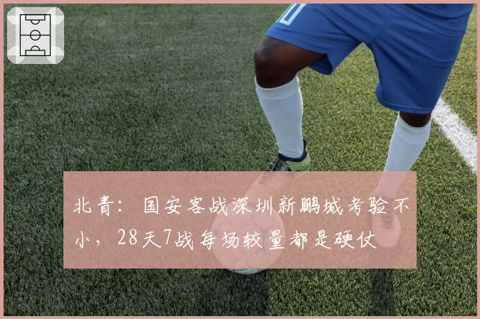 北青：国安客战深圳新鹏城考验不小，28天7战每场较量都是硬仗