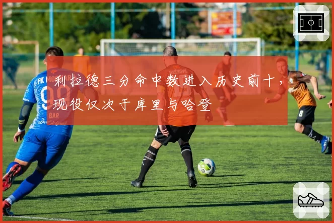利拉德三分命中数进入历史前十,现役仅次于库里与哈登