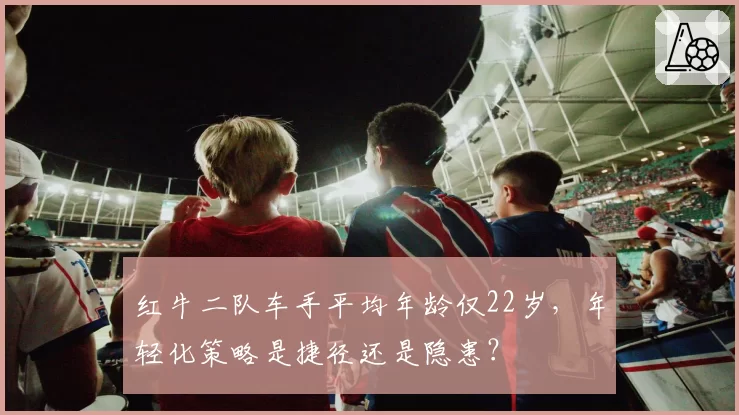红牛二队车手平均年龄仅22岁,年轻化策略是捷径还是隐患?