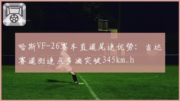 哈斯VF-26赛车直道尾速优势:吉达赛道测速点多次突破345km_h
