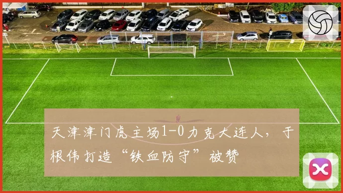 天津津门虎主场1-0力克大连人，于根伟打造“铁血防守”被赞