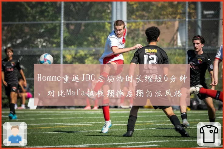 Homme重返JDG后场均时长缩短6分钟,对比Mafa执教期拖后期打法风格逆转明显