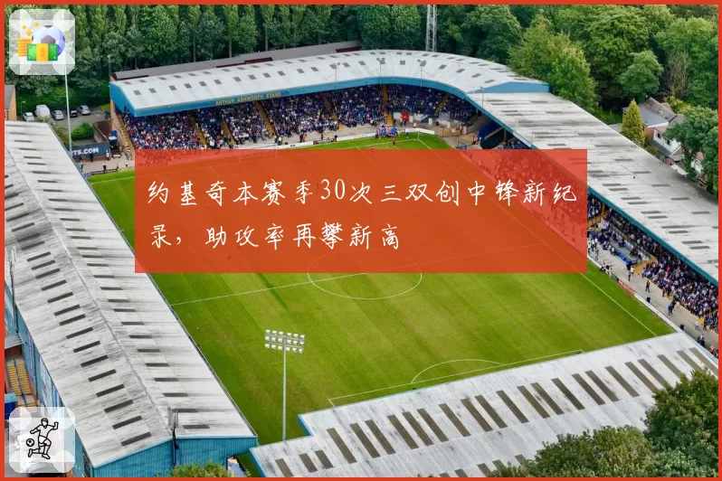 约基奇本赛季30次三双创中锋新纪录,助攻率再攀新高