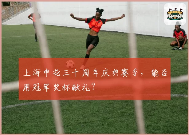 上海申花三十周年庆典赛季，能否用冠军奖杯献礼？