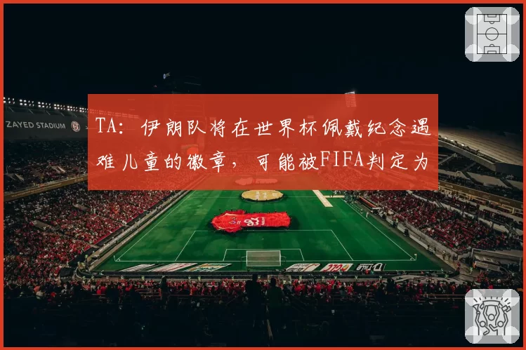 TA：伊朗队将在世界杯佩戴纪念遇难儿童的徽章，可能被FIFA判定为违规