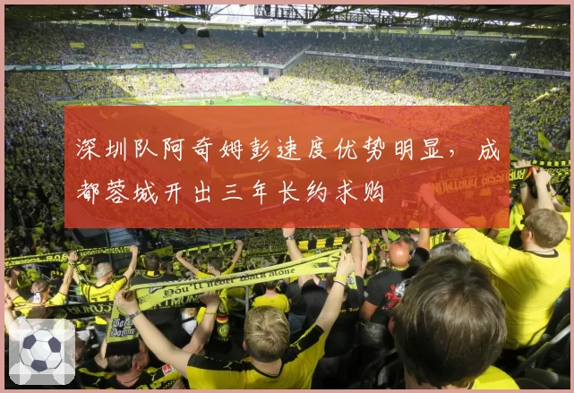 深圳队阿奇姆彭速度优势明显,成都蓉城开出三年长约求购