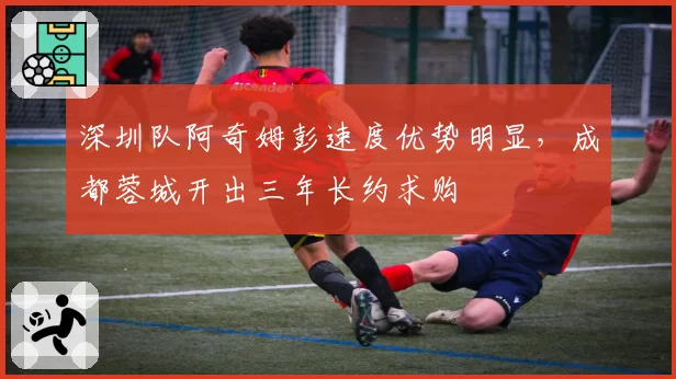 深圳队阿奇姆彭速度优势明显,成都蓉城开出三年长约求购