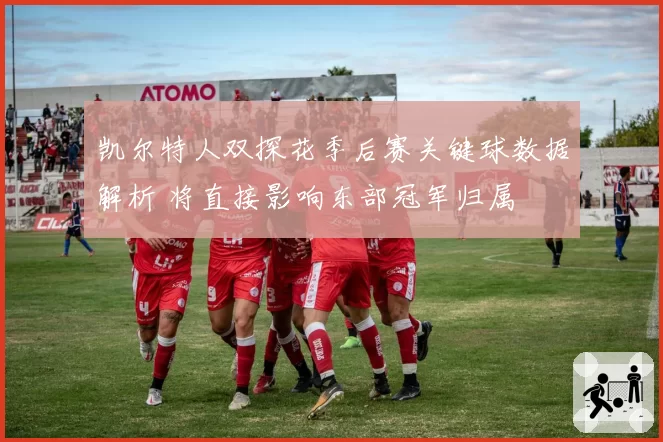 凯尔特人双探花季后赛关键球数据解析 将直接影响东部冠军归属