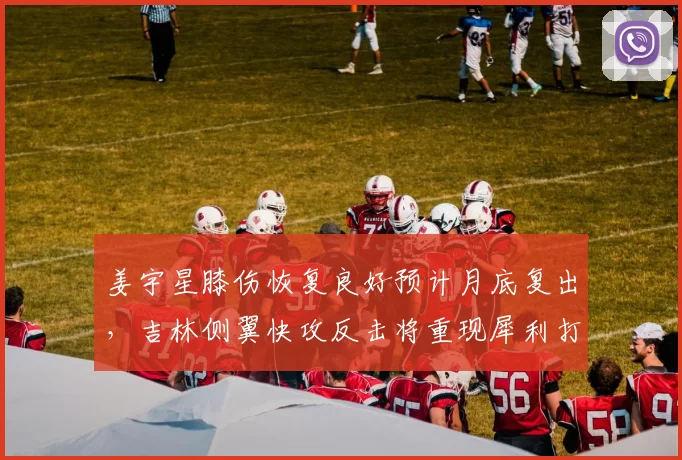 姜宇星膝伤恢复良好预计月底复出,吉林侧翼快攻反击将重现犀利打法