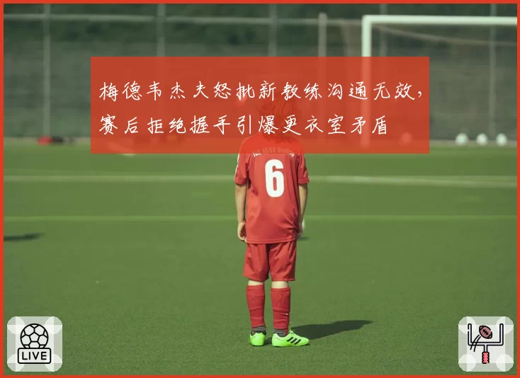 梅德韦杰夫怒批新教练沟通无效,赛后拒绝握手引爆更衣室矛盾