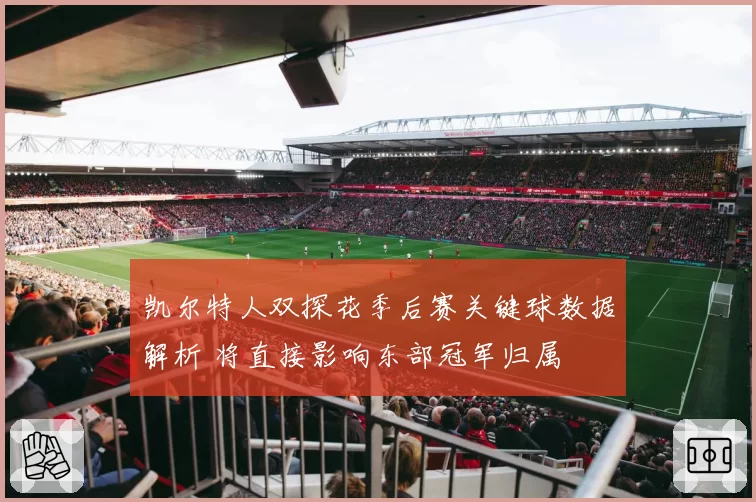 凯尔特人双探花季后赛关键球数据解析 将直接影响东部冠军归属