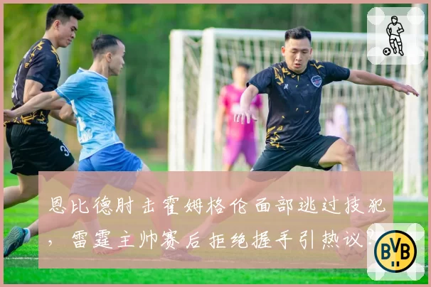 恩比德肘击霍姆格伦面部逃过技犯,雷霆主帅赛后拒绝握手引热议?
