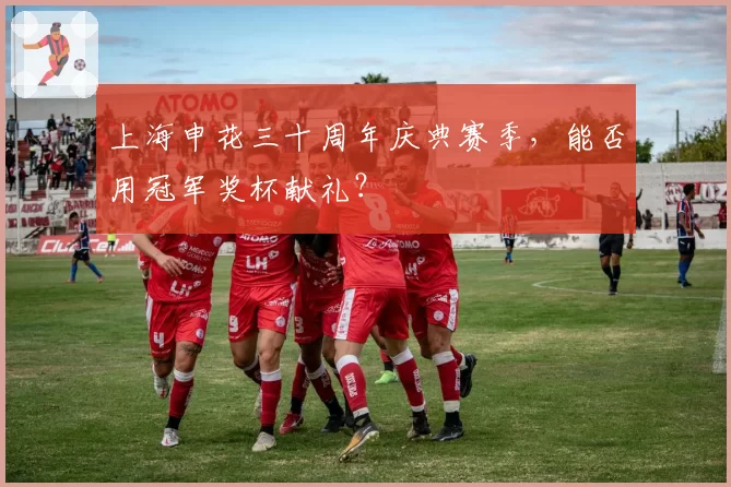 上海申花三十周年庆典赛季，能否用冠军奖杯献礼？