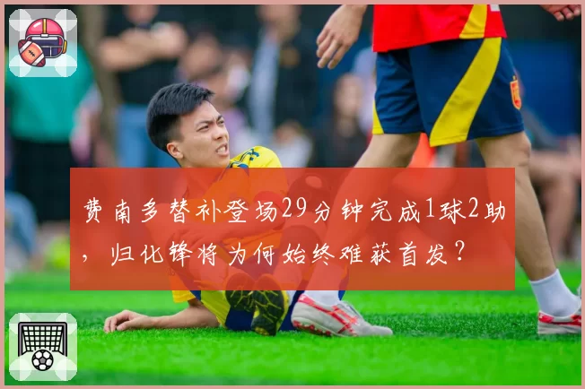 费南多替补登场29分钟完成1球2助，归化锋将为何始终难获首发？