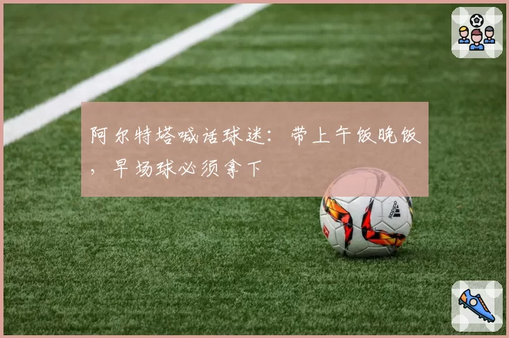 阿尔特塔喊话球迷：带上午饭晚饭，早场球必须拿下