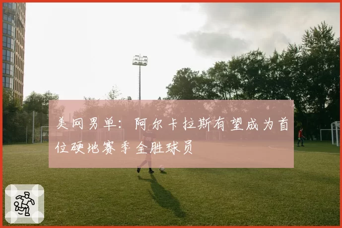 美网男单:阿尔卡拉斯有望成为首位硬地赛季全胜球员