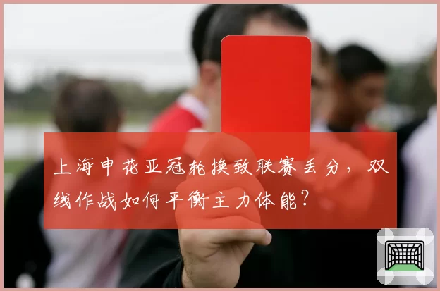 上海申花亚冠轮换致联赛丢分,双线作战如何平衡主力体能?