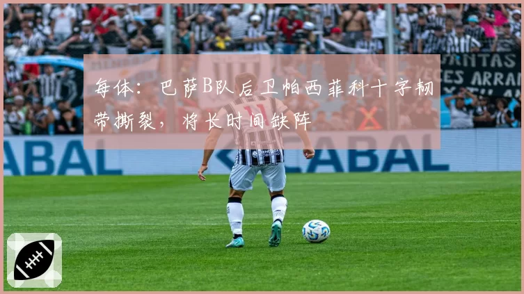 每体：巴萨B队后卫帕西菲科十字韧带撕裂，将长时间缺阵