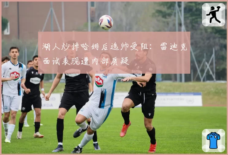 湖人炒掉哈姆后选帅受阻:雷迪克面试表现遭内部质疑