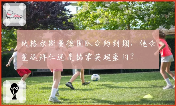 纳格尔斯曼德国队合约到期,他会重返拜仁还是执掌英超豪门?