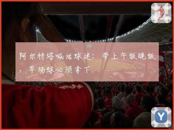 阿尔特塔喊话球迷：带上午饭晚饭，早场球必须拿下