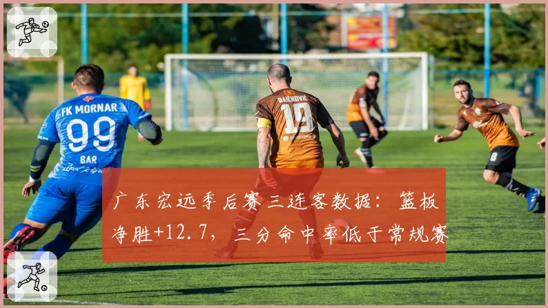 广东宏远季后赛三连客数据:篮板净胜+12.7,三分命中率低于常规赛5%