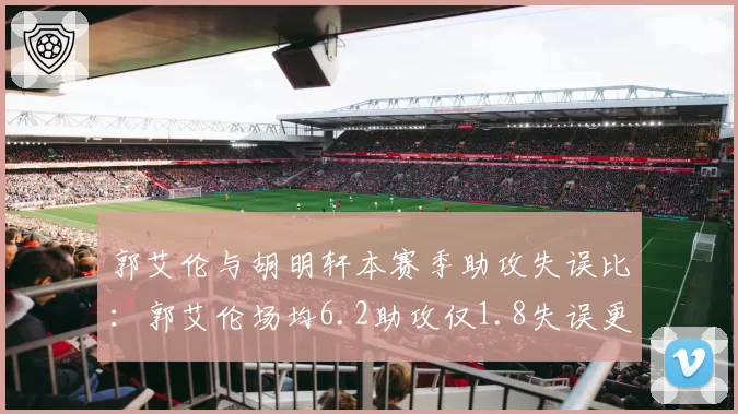 郭艾伦与胡明轩本赛季助攻失误比:郭艾伦场均6.2助攻仅1.8失误更胜一筹