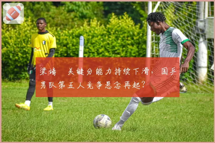 梁靖崑关键分能力持续下滑,国乒男队第五人竞争悬念再起?