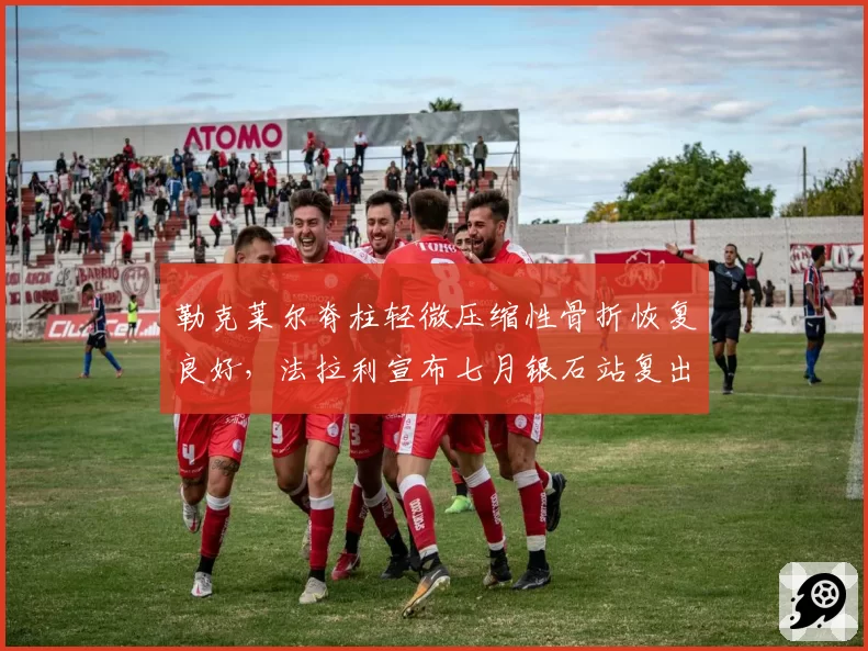勒克莱尔脊柱轻微压缩性骨折恢复良好，法拉利宣布七月银石站复出